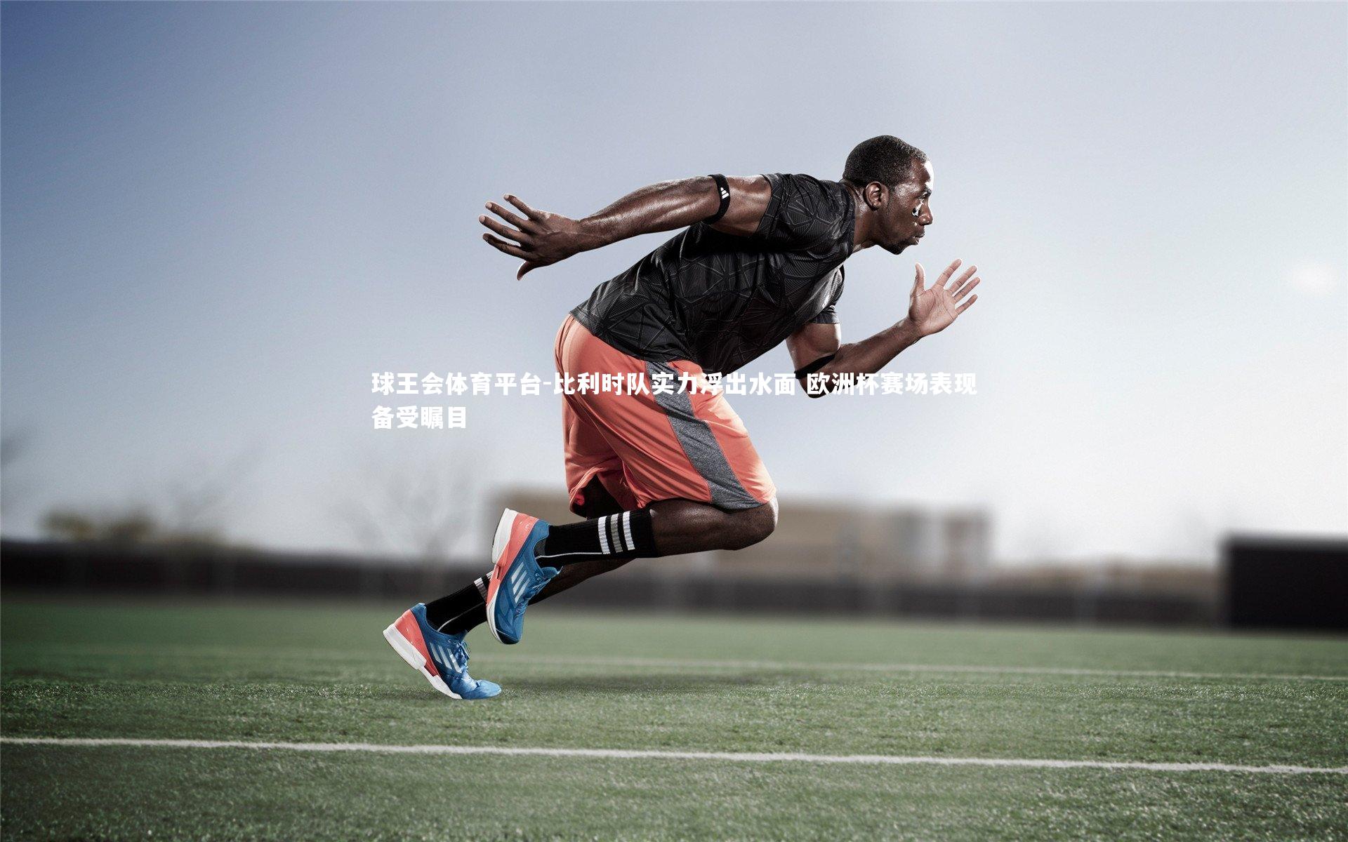 球王会体育平台-比利时队实力浮出水面 欧洲杯赛场表现备受瞩目