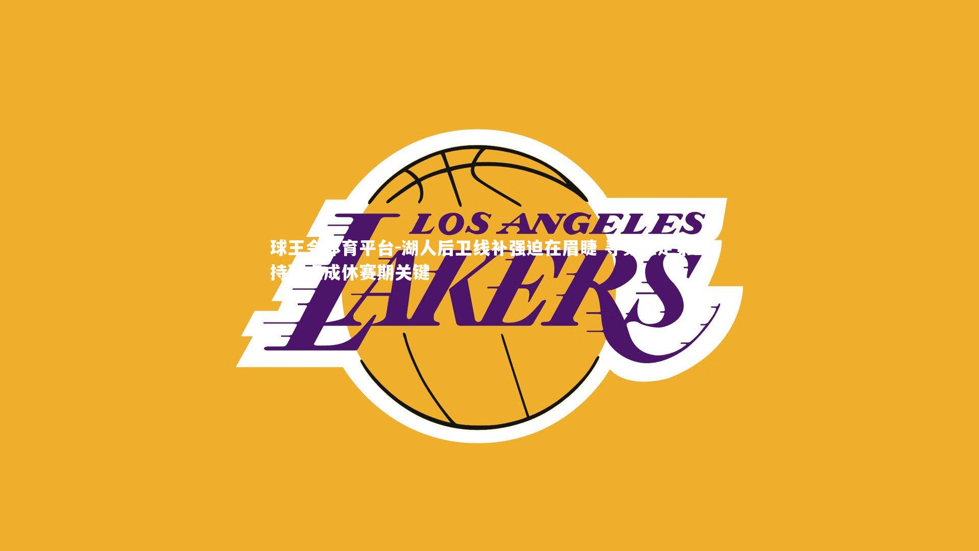 湖人后卫线补强迫在眉睫 寻觅稳定第三持球点成休赛期关键