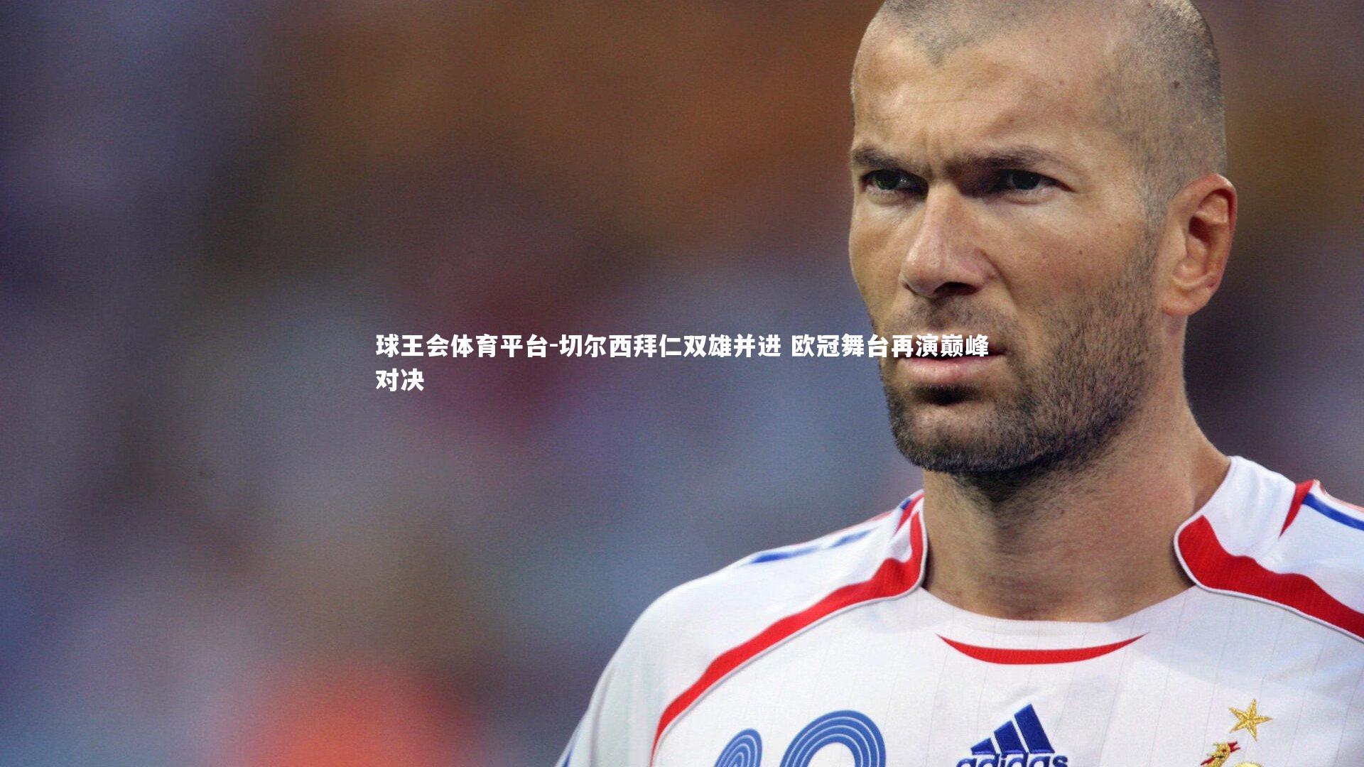 球王会体育平台-切尔西拜仁双雄并进 欧冠舞台再演巅峰对决