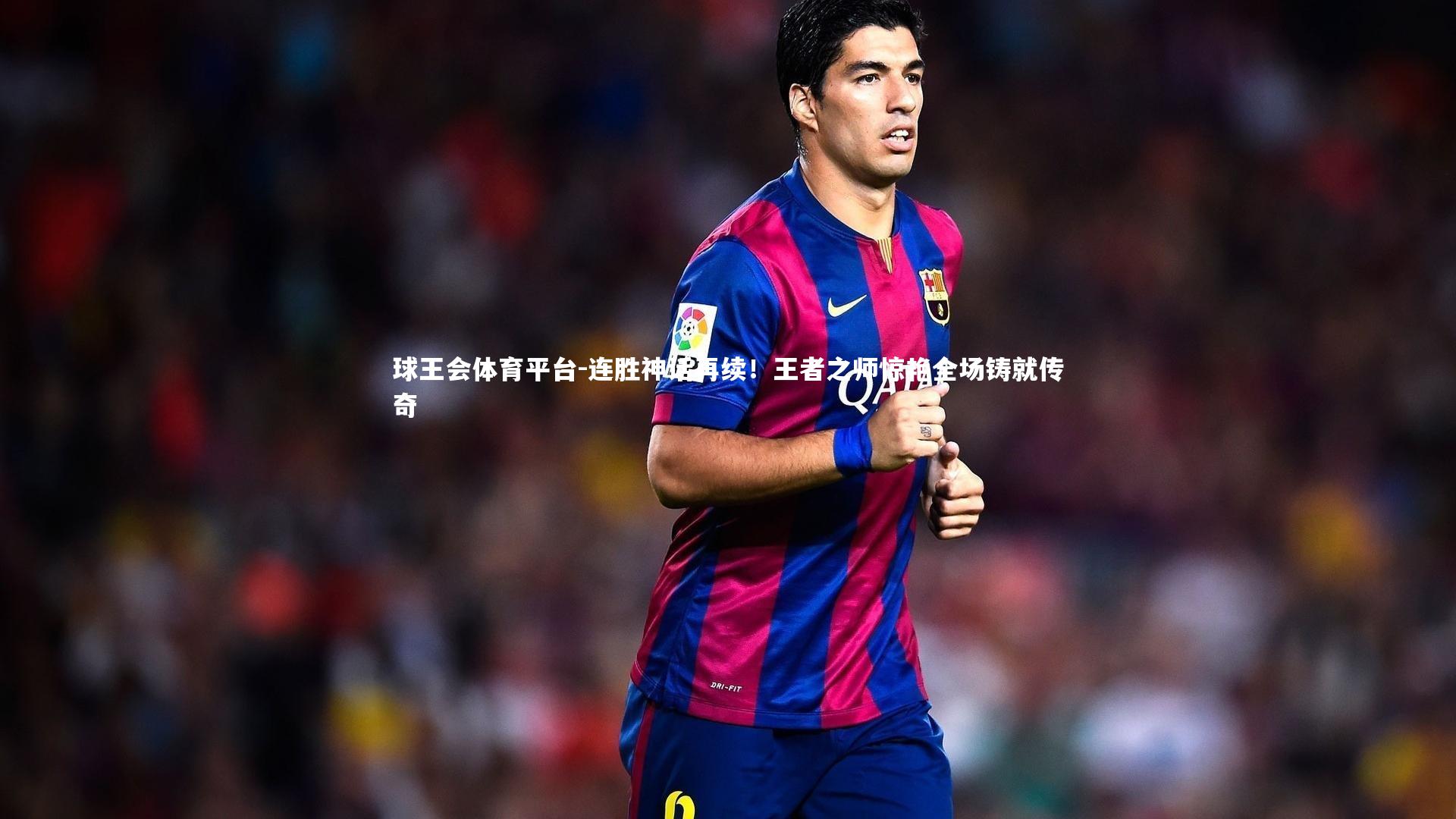 球王会体育平台-连胜神话再续！王者之师惊艳全场铸就传奇