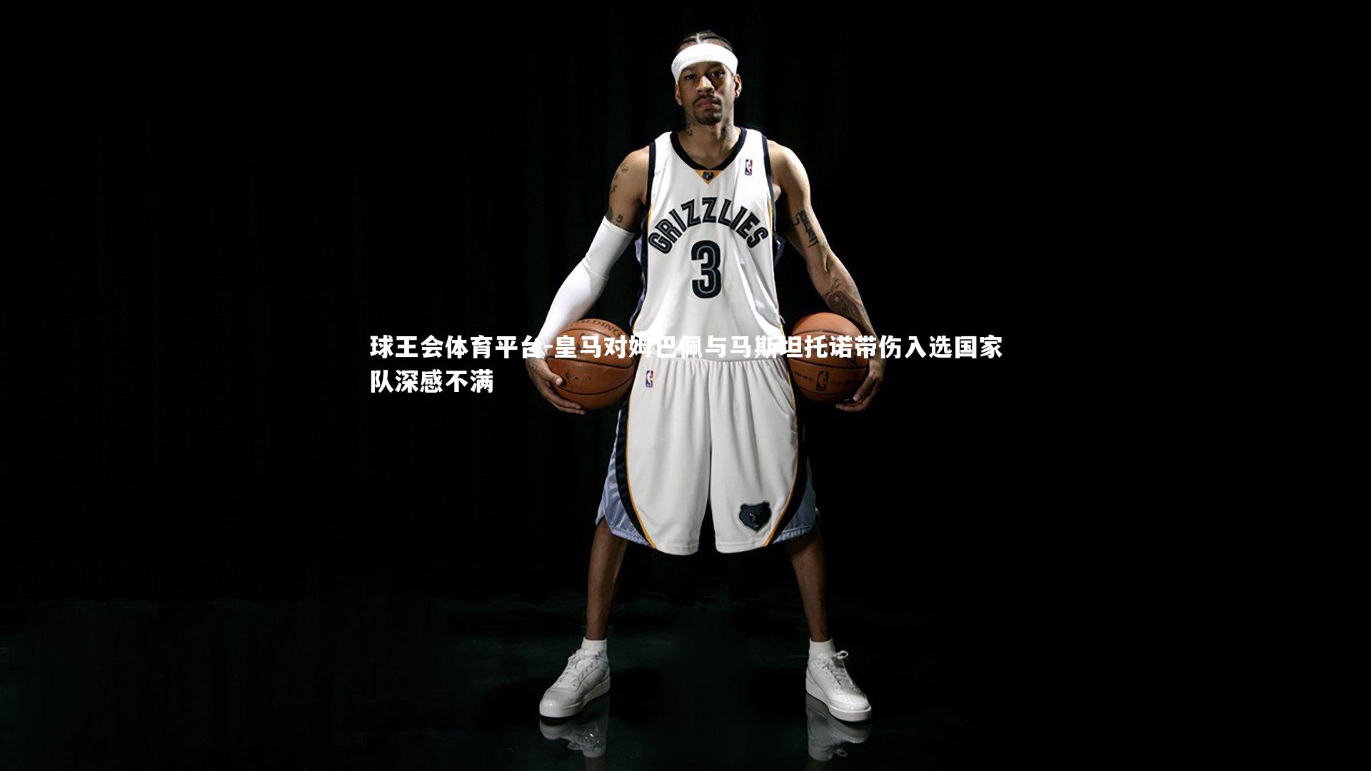 球王会体育平台-皇马对姆巴佩与马斯坦托诺带伤入选国家队深感不满