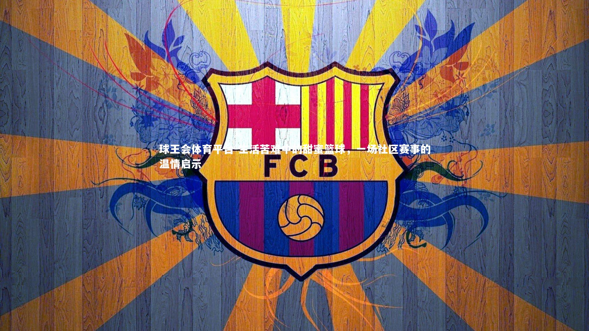 球王会体育平台-生活苦难中的甜蜜篮球，一场社区赛事的温情启示