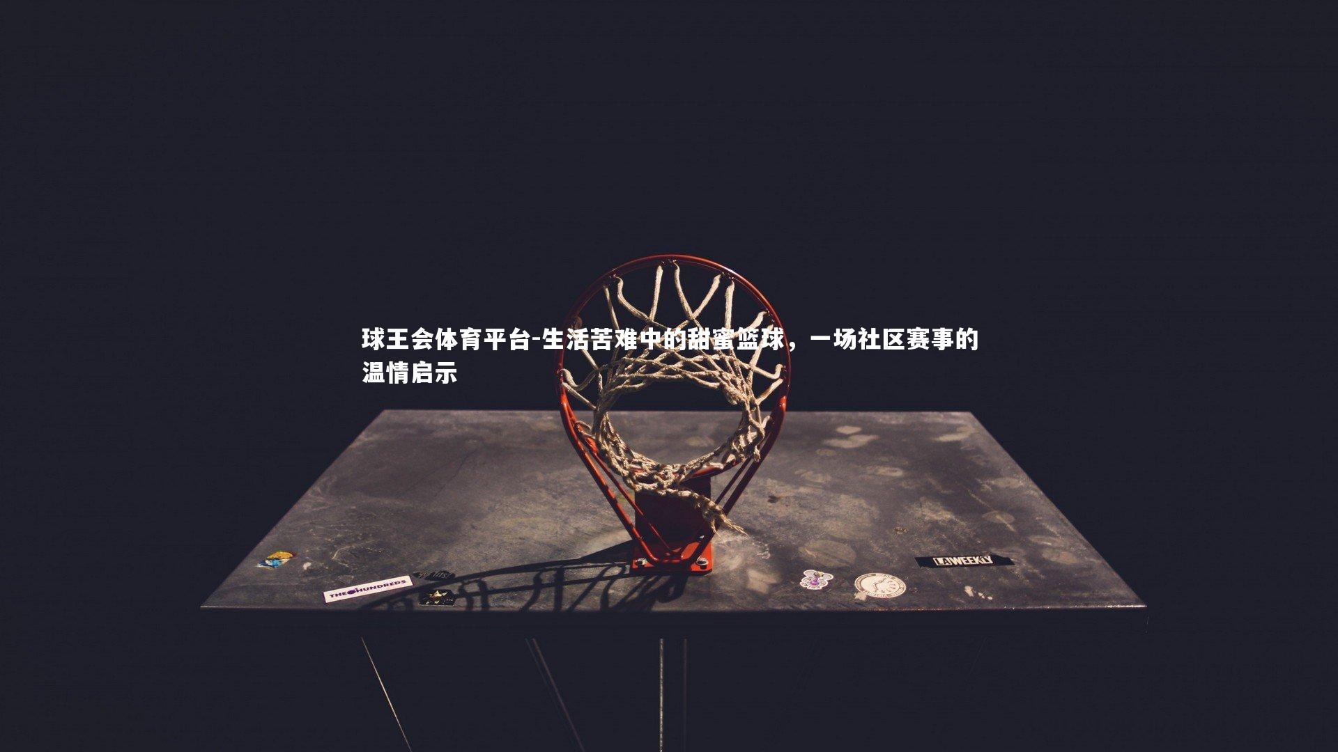 生活苦难中的甜蜜篮球,一场社区赛事的温情启示