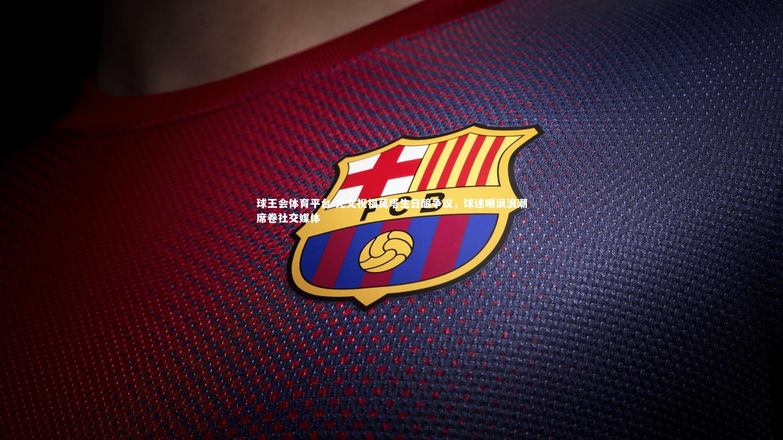 球王会体育平台-尤文祝福莫塔生日酿争议，球迷嘲讽浪潮席卷社交媒体